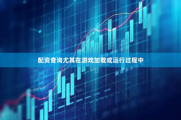配资查询尤其在游戏加载或运行过程中