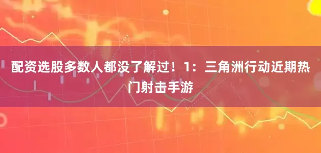配资选股多数人都没了解过！1：三角洲行动近期热门射击手游