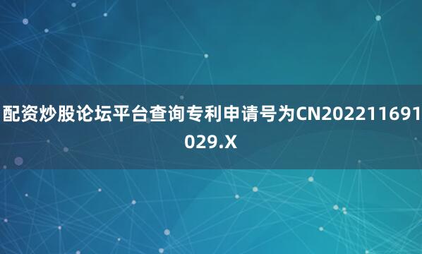 配资炒股论坛平台查询专利申请号为CN202211691029.X