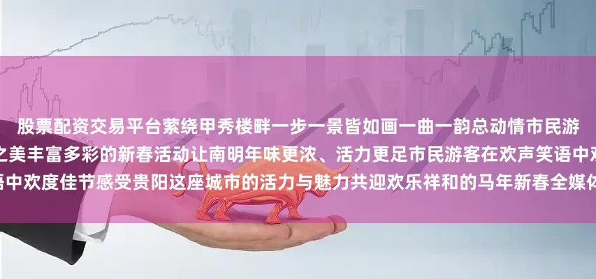 股票配资交易平台萦绕甲秀楼畔一步一景皆如画一曲一韵总动情市民游客在沉浸式体验中感受传统文化之美丰富多彩的新春活动让南明年味更浓、活力更足市民游客在欢声笑语中欢度佳节感受贵阳这座城市的活力与魅力共迎欢乐祥和的马年新春全媒体记者 王强来源：南明融媒体中心