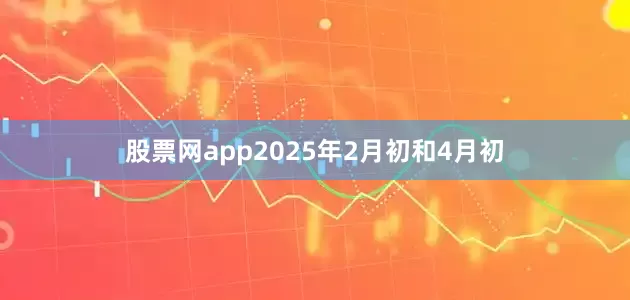 股票网app2025年2月初和4月初