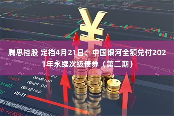 腾思控股 定档4月21日：中国银河全额兑付2021年永续次级债券（第二期）