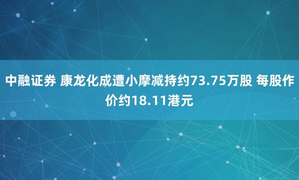 中融证券 康龙化成遭小摩减持约73.75万股 每股作价约18.11港元