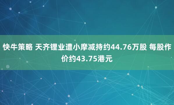 快牛策略 天齐锂业遭小摩减持约44.76万股 每股作价约43.75港元