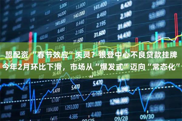 盟配资 “春节效应”失灵？银登中心不良贷款挂牌今年2月环比下滑，市场从“爆发式”迈向“常态化”