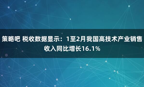 策略吧 税收数据显示：1至2月我国高技术产业销售收入同比增长16.1%