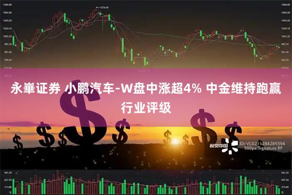 永崋证券 小鹏汽车-W盘中涨超4% 中金维持跑赢行业评级