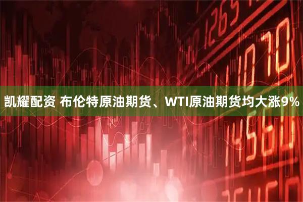 凯耀配资 布伦特原油期货、WTI原油期货均大涨9%