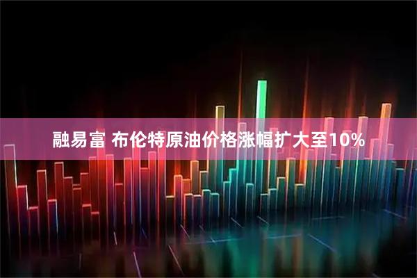 融易富 布伦特原油价格涨幅扩大至10%