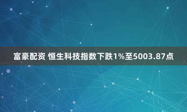 富豪配资 恒生科技指数下跌1%至5003.87点