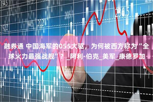 融券通 中国海军的055大驱，为何被西方称为“全球火力最强战舰”？_阿利·伯克_美军_康德罗加