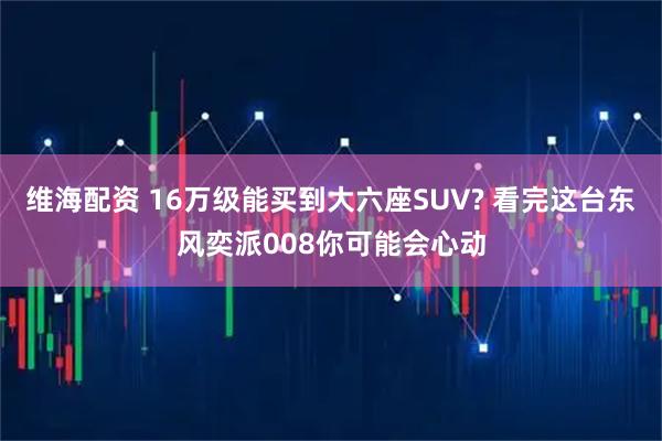 维海配资 16万级能买到大六座SUV? 看完这台东风奕派008你可能会心动