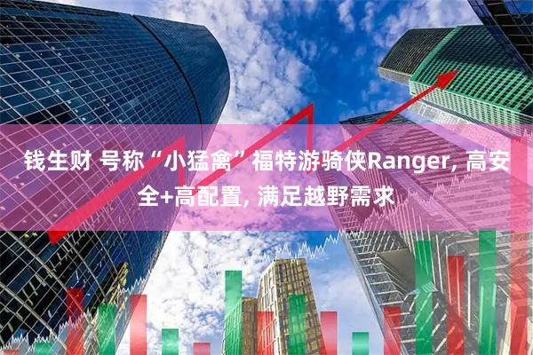 钱生财 号称“小猛禽”福特游骑侠Ranger, 高安全+高配置, 满足越野需求