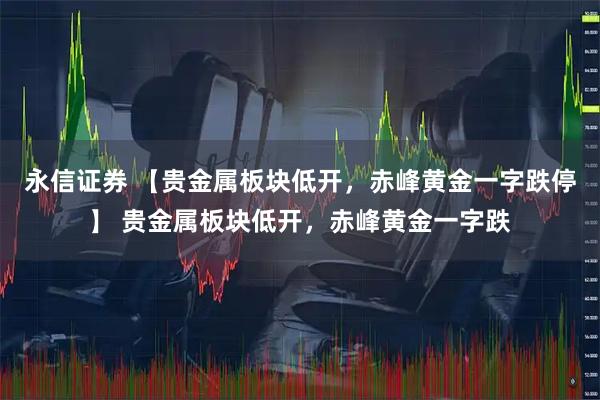 永信证券 【贵金属板块低开，赤峰黄金一字跌停】 贵金属板块低开，赤峰黄金一字跌