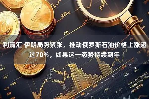 利赢汇 伊朗局势紧张，推动俄罗斯石油价格上涨超过70%。如果这一态势持续到年