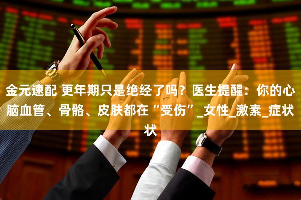 金元速配 更年期只是绝经了吗?医生提醒:你的心脑血管、骨骼、皮肤都在“受伤”_女性_激素_症状