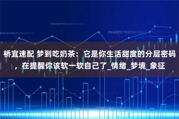 桥宜速配 梦到吃奶茶：它是你生活甜度的分层密码，在提醒你该软一软自己了_情绪_梦境_象征